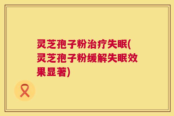 灵芝孢子粉治疗失眠(灵芝孢子粉缓解失眠效果显著) 第1张 灵芝孢子粉治疗失眠(灵芝孢子粉缓解失眠效果显著) 第1张
