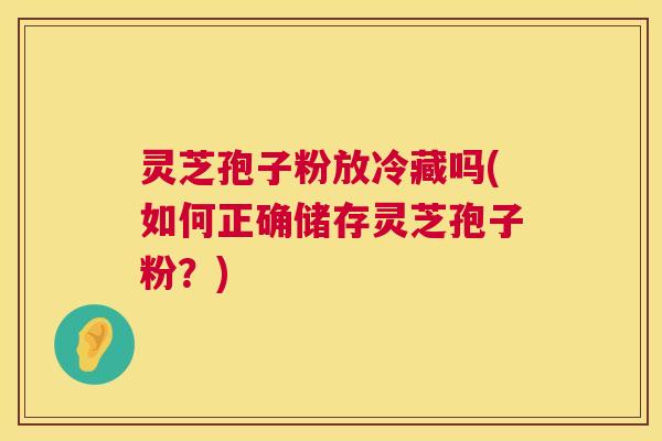 灵芝孢子粉放冷藏吗(如何正确储存灵芝孢子粉?) 第1张 灵芝孢子粉放冷藏吗(如何正确储存灵芝孢子粉?) 第1张