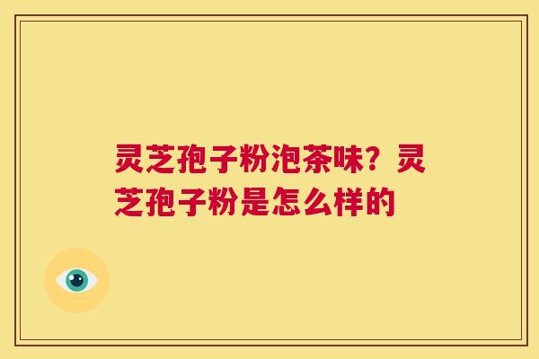 灵芝孢子粉泡茶味?灵芝孢子粉是怎么样的 第1张 灵芝孢子粉泡茶味?灵芝孢子粉是怎么样的 第1张