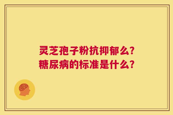 灵芝孢子粉抗抑郁么?糖尿病的标准是什么? 第1张 灵芝孢子粉抗抑郁么?糖尿病的标准是什么? 第1张
