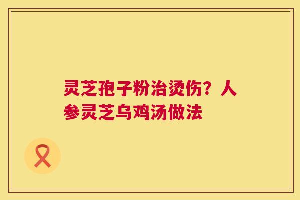 灵芝孢子粉治烫伤?人参灵芝乌鸡汤做法 第1张 灵芝孢子粉治烫伤?人参灵芝乌鸡汤做法 第1张