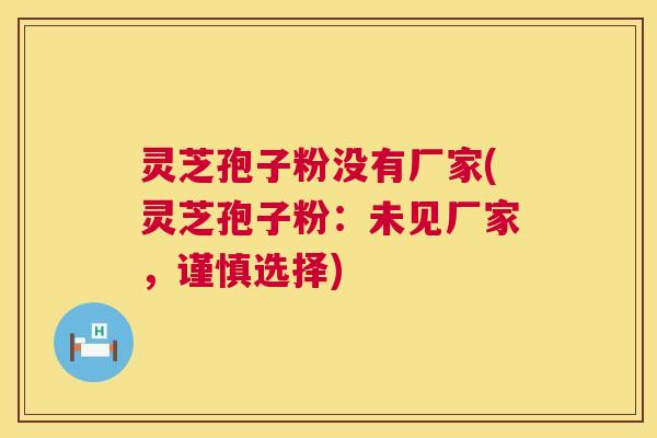 灵芝孢子粉没有厂家(灵芝孢子粉:未见厂家,谨慎选择) 第1张 灵芝孢子粉没有厂家(灵芝孢子粉:未见厂家,谨慎选择) 第1张