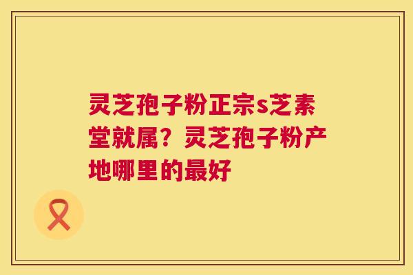 灵芝孢子粉正宗s芝素堂就属?灵芝孢子粉产地哪里的最好 第1张 灵芝孢子粉正宗s芝素堂就属?灵芝孢子粉产地哪里的最好 第1张