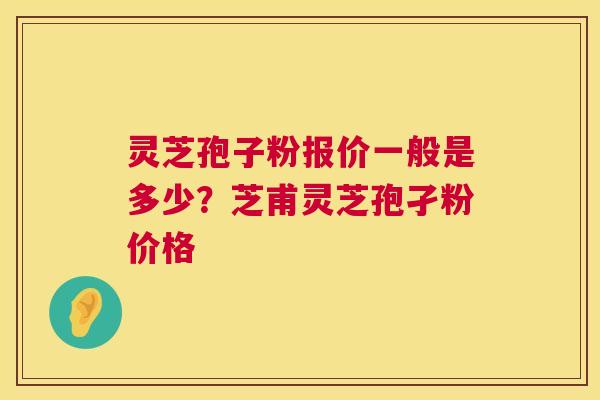 灵芝孢子粉报价一般是多少?芝甫灵芝孢孑粉价格 第1张 灵芝孢子粉报价一般是多少?芝甫灵芝孢孑粉价格 第1张