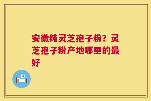 安徽纯灵芝孢子粉？灵芝孢子粉产地哪里的最好  第1张