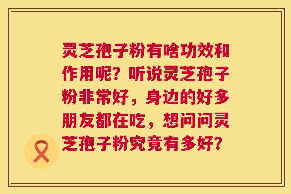 灵芝孢子粉有啥功效和作用呢?听说灵芝孢子粉非常好,身边的好多朋友都在吃,想问问灵芝孢子粉究竟有多好? 第1张 灵芝孢子粉有啥功效和作用呢?听说灵芝孢子粉非常好,身边的好多朋友都在吃,想问问灵芝孢子粉究竟有多好? 第1张