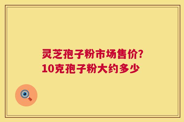 灵芝孢子粉市场售价?10克孢子粉大约多少 第1张 灵芝孢子粉市场售价?10克孢子粉大约多少 第1张