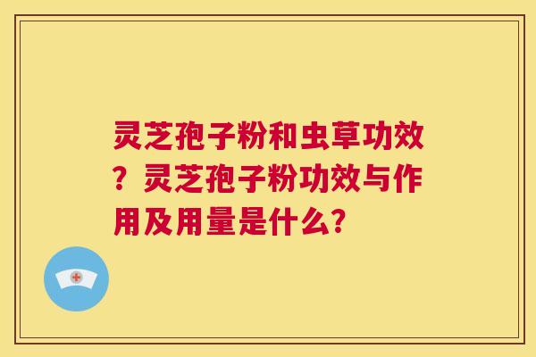 灵芝孢子粉和虫草功效?灵芝孢子粉功效与作用及用量是什么? 第1张 灵芝孢子粉和虫草功效?灵芝孢子粉功效与作用及用量是什么? 第1张