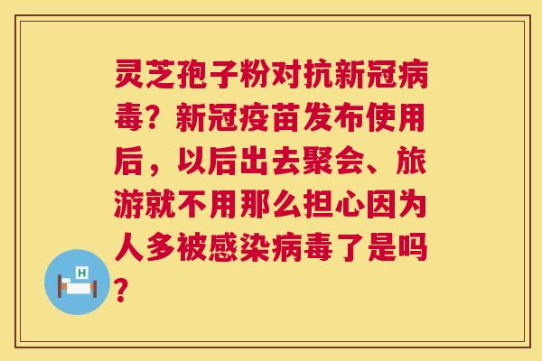 灵芝孢子粉对抗新冠病毒？新冠疫苗发布使用后，以后出去聚会、旅游就不用那么担心因为人多被感染病毒了是吗？  第1张