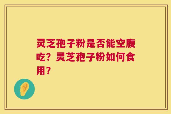 灵芝孢子粉是否能空腹吃？灵芝孢子粉如何食用？  第1张