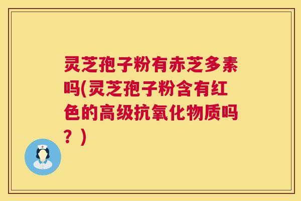 灵芝孢子粉有赤芝多素吗(灵芝孢子粉含有红色的高级抗氧化物质吗?) 第1张 灵芝孢子粉有赤芝多素吗(灵芝孢子粉含有红色的高级抗氧化物质吗?) 第1张
