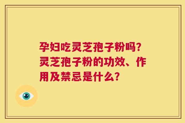 孕妇吃灵芝孢子粉吗?灵芝孢子粉的功效、作用及禁忌是什么? 第1张 孕妇吃灵芝孢子粉吗?灵芝孢子粉的功效、作用及禁忌是什么? 第1张