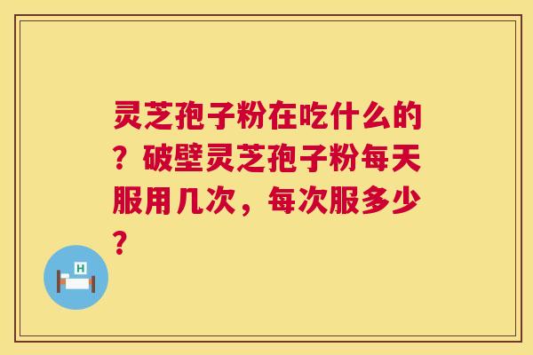 灵芝孢子粉在吃什么的?破壁灵芝孢子粉每天服用几次,每次服多少? 第1张 灵芝孢子粉在吃什么的?破壁灵芝孢子粉每天服用几次,每次服多少? 第1张