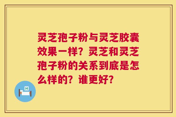 灵芝孢子粉与灵芝胶囊效果一样?灵芝和灵芝孢子粉的关系到底是怎么样的?谁更好? 第1张 灵芝孢子粉与灵芝胶囊效果一样?灵芝和灵芝孢子粉的关系到底是怎么样的?谁更好? 第1张
