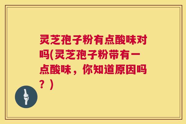 灵芝孢子粉有点酸味对吗(灵芝孢子粉带有一点酸味,你知道原因吗?) 第1张 灵芝孢子粉有点酸味对吗(灵芝孢子粉带有一点酸味,你知道原因吗?) 第1张