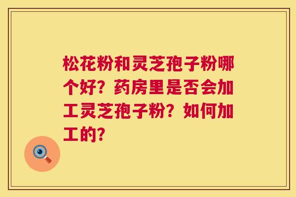松花粉和灵芝孢子粉哪个好?药房里是否会加工灵芝孢子粉?如何加工的? 第1张 松花粉和灵芝孢子粉哪个好?药房里是否会加工灵芝孢子粉?如何加工的? 第1张