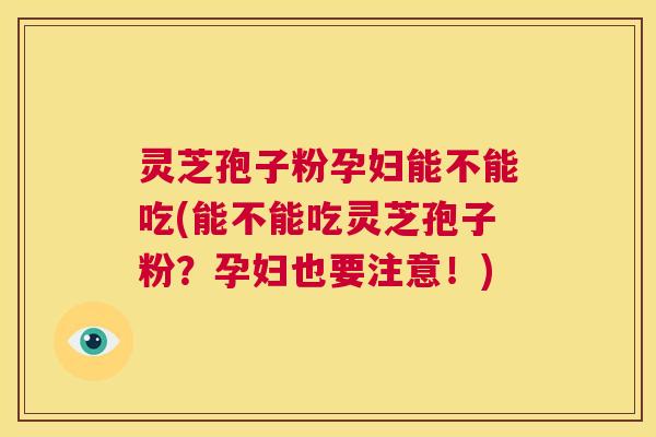 灵芝孢子粉孕妇能不能吃(能不能吃灵芝孢子粉?孕妇也要注意!) 第1张 灵芝孢子粉孕妇能不能吃(能不能吃灵芝孢子粉?孕妇也要注意!) 第1张