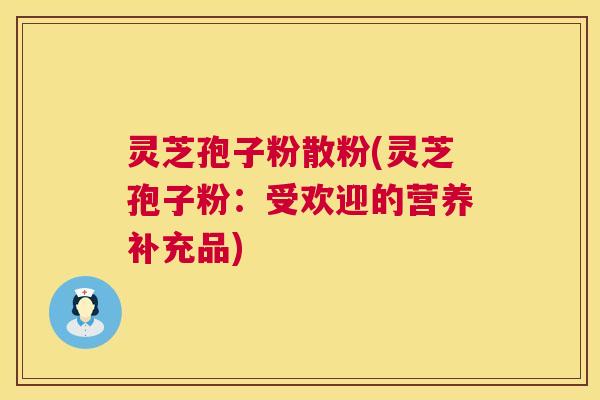 灵芝孢子粉散粉(灵芝孢子粉：受欢迎的营养补充品)  第1张