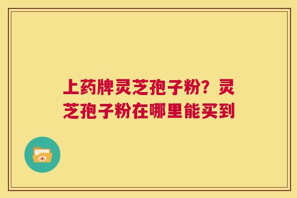 上药牌灵芝孢子粉?灵芝孢子粉在哪里能买到 第1张 上药牌灵芝孢子粉?灵芝孢子粉在哪里能买到 第1张