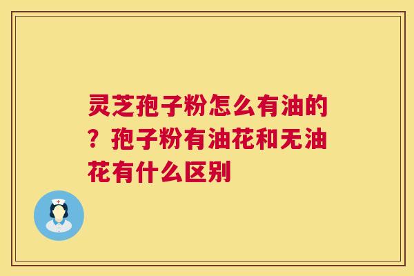 灵芝孢子粉怎么有油的?孢子粉有油花和无油花有什么区别 第1张 灵芝孢子粉怎么有油的?孢子粉有油花和无油花有什么区别 第1张