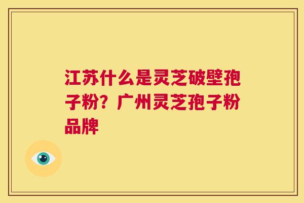 江苏什么是灵芝破壁孢子粉？广州灵芝孢子粉品牌  第1张