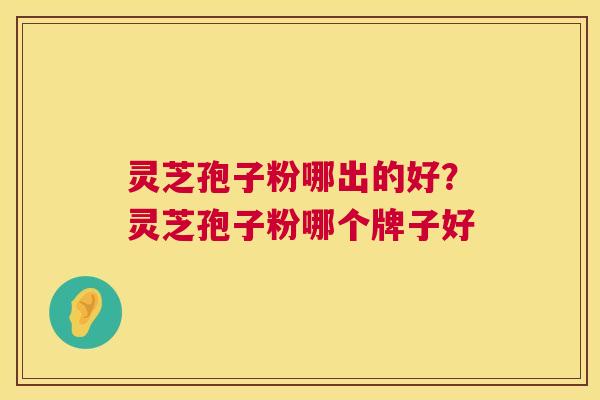 灵芝孢子粉哪出的好？灵芝孢子粉哪个牌子好  第1张