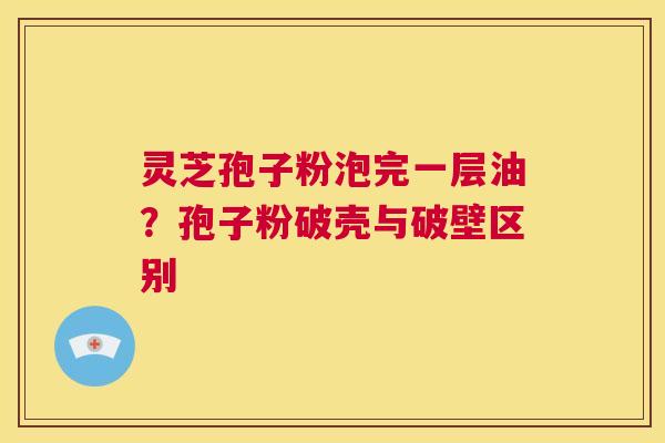 灵芝孢子粉泡完一层油?孢子粉破壳与破壁区别 第1张 灵芝孢子粉泡完一层油?孢子粉破壳与破壁区别 第1张