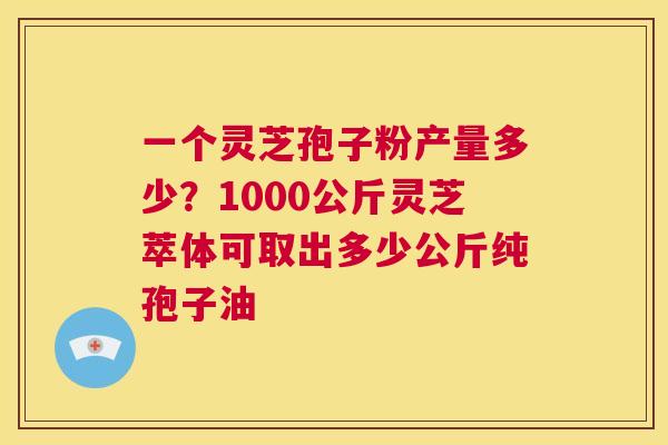 一个灵芝孢子粉产量多少?1000公斤灵芝萃体可取出多少公斤纯孢子油 第1张 一个灵芝孢子粉产量多少?1000公斤灵芝萃体可取出多少公斤纯孢子油 第1张
