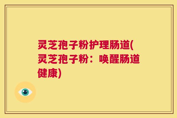 灵芝孢子粉护理肠道(灵芝孢子粉：唤醒肠道健康)  第1张
