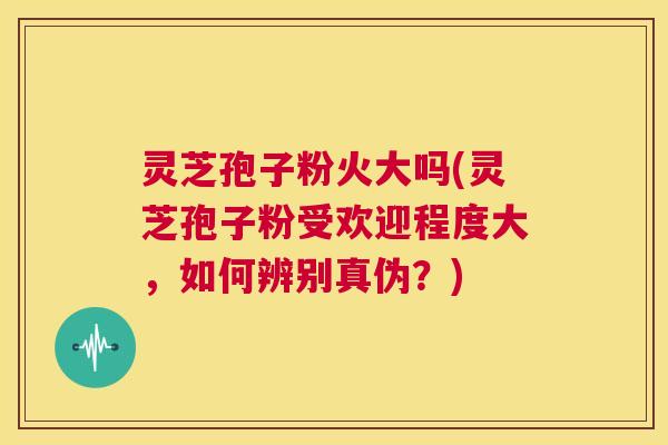灵芝孢子粉火大吗(灵芝孢子粉受欢迎程度大,如何辨别真伪?) 第1张 灵芝孢子粉火大吗(灵芝孢子粉受欢迎程度大,如何辨别真伪?) 第1张