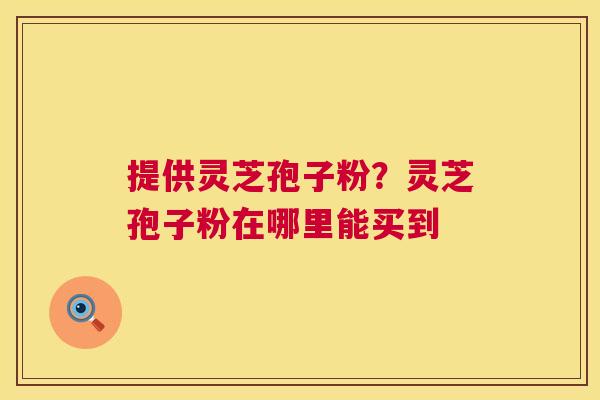 提供灵芝孢子粉?灵芝孢子粉在哪里能买到 第1张 提供灵芝孢子粉?灵芝孢子粉在哪里能买到 第1张