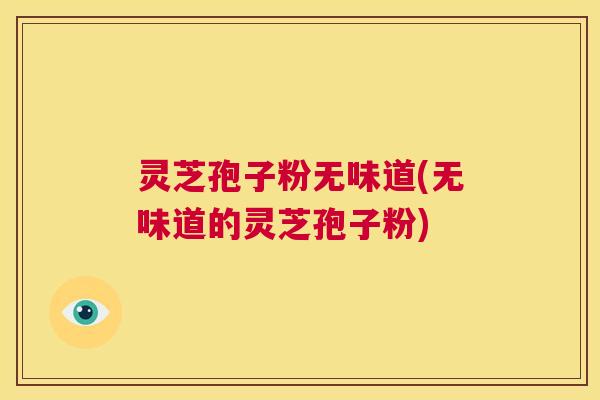 灵芝孢子粉无味道(无味道的灵芝孢子粉) 第1张 灵芝孢子粉无味道(无味道的灵芝孢子粉) 第1张