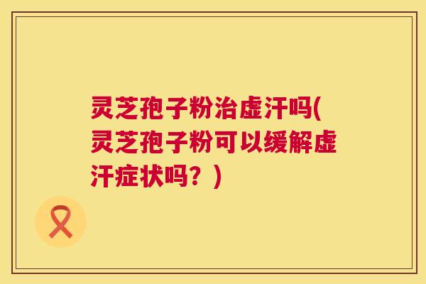 灵芝孢子粉治虚汗吗(灵芝孢子粉可以缓解虚汗症状吗?) 第1张 灵芝孢子粉治虚汗吗(灵芝孢子粉可以缓解虚汗症状吗?) 第1张