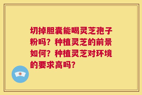 切掉胆囊能喝灵芝孢子粉吗?种植灵芝的前景如何?种植灵芝对环境的要求高吗? 第1张 切掉胆囊能喝灵芝孢子粉吗?种植灵芝的前景如何?种植灵芝对环境的要求高吗? 第1张