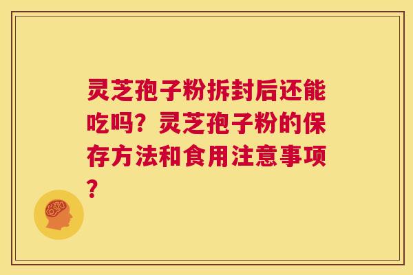 灵芝孢子粉拆封后还能吃吗？灵芝孢子粉的保存方法和食用注意事项？  第1张