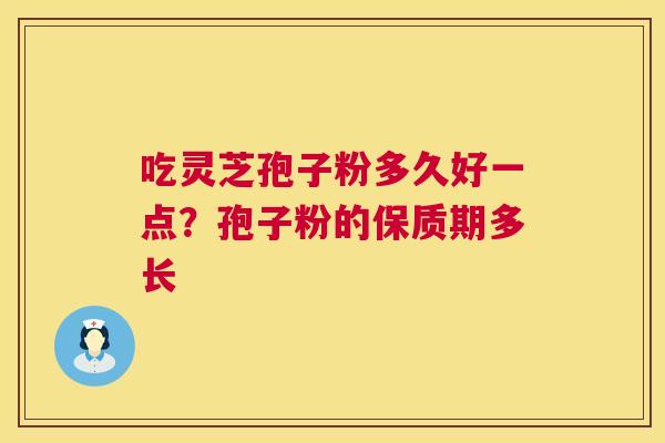 吃灵芝孢子粉多久好一点?孢子粉的保质期多长 第1张 吃灵芝孢子粉多久好一点?孢子粉的保质期多长 第1张