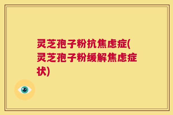 灵芝孢子粉抗焦虑症(灵芝孢子粉缓解焦虑症状)  第1张