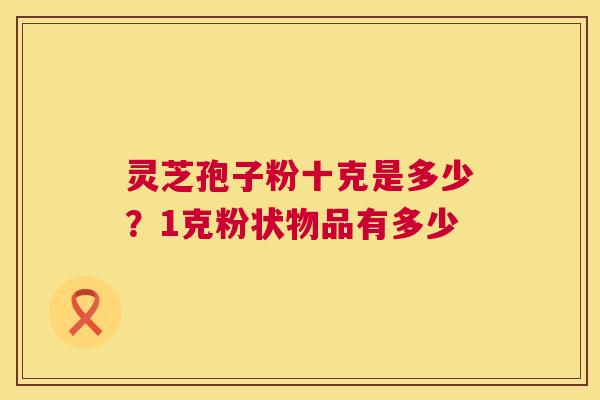 灵芝孢子粉十克是多少?1克粉状物品有多少 第1张 灵芝孢子粉十克是多少?1克粉状物品有多少 第1张
