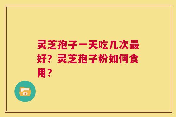 灵芝孢子一天吃几次最好?灵芝孢子粉如何食用? 第1张 灵芝孢子一天吃几次最好?灵芝孢子粉如何食用? 第1张