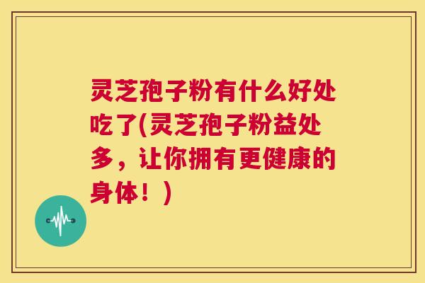 灵芝孢子粉有什么好处吃了(灵芝孢子粉益处多,让你拥有更健康的身体!) 第1张 灵芝孢子粉有什么好处吃了(灵芝孢子粉益处多,让你拥有更健康的身体!) 第1张
