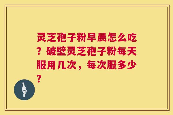 灵芝孢子粉早晨怎么吃？破壁灵芝孢子粉每天服用几次，每次服多少？  第1张