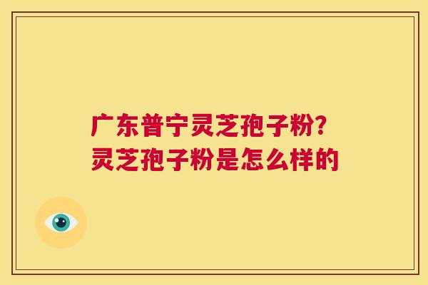 广东普宁灵芝孢子粉?灵芝孢子粉是怎么样的 第1张 广东普宁灵芝孢子粉?灵芝孢子粉是怎么样的 第1张