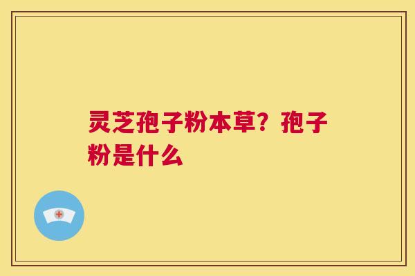 灵芝孢子粉本草?孢子粉是什么 第1张 灵芝孢子粉本草?孢子粉是什么 第1张