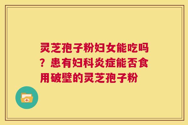 灵芝孢子粉妇女能吃吗?患有妇科炎症能否食用破壁的灵芝孢子粉 第1张 灵芝孢子粉妇女能吃吗?患有妇科炎症能否食用破壁的灵芝孢子粉 第1张