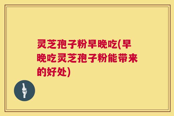 灵芝孢子粉早晚吃(早晚吃灵芝孢子粉能带来的好处)  第1张