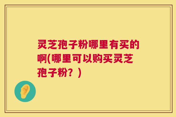灵芝孢子粉哪里有买的啊(哪里可以购买灵芝孢子粉?) 第1张 灵芝孢子粉哪里有买的啊(哪里可以购买灵芝孢子粉?) 第1张