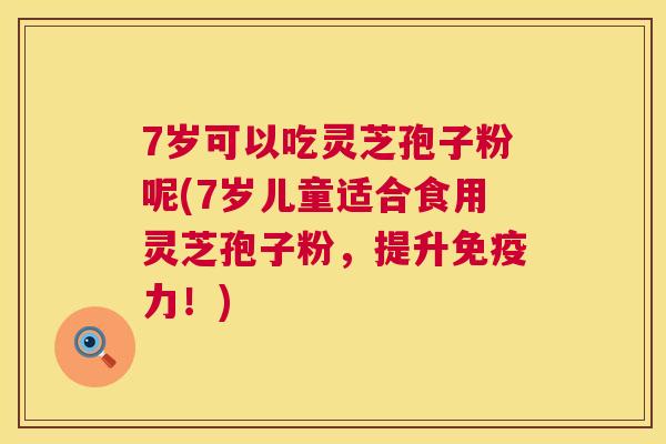 7岁可以吃灵芝孢子粉呢(7岁儿童适合食用灵芝孢子粉,提升免疫力!) 第1张 7岁可以吃灵芝孢子粉呢(7岁儿童适合食用灵芝孢子粉,提升免疫力!) 第1张