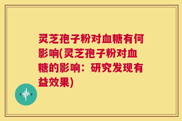 灵芝孢子粉对血糖有何影响(灵芝孢子粉对血糖的影响:研究发现有益效果) 第1张 灵芝孢子粉对血糖有何影响(灵芝孢子粉对血糖的影响:研究发现有益效果) 第1张