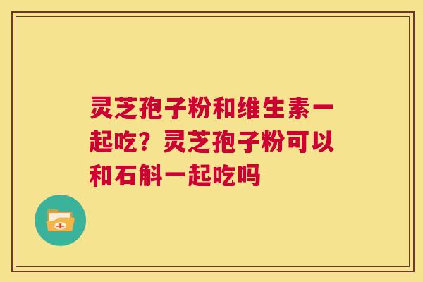 灵芝孢子粉和维生素一起吃?灵芝孢子粉可以和石斛一起吃吗 第1张 灵芝孢子粉和维生素一起吃?灵芝孢子粉可以和石斛一起吃吗 第1张