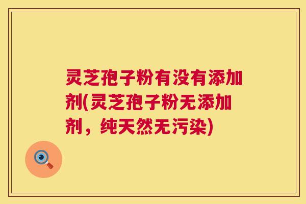 灵芝孢子粉有没有添加剂(灵芝孢子粉无添加剂，纯天然无污染)  第1张